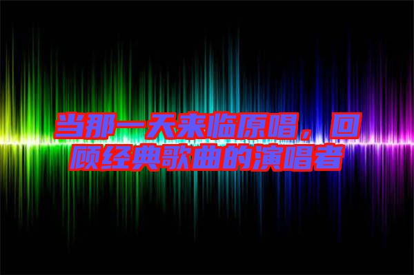 当那一天来临原唱，回顾经典歌曲的演唱者