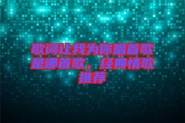 歌词让我为你唱首歌是哪首歌，经典情歌推荐