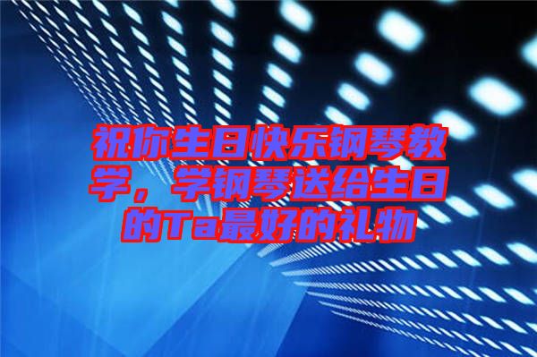 祝你生日快乐钢琴教学，学钢琴送给生日的Ta最好的礼物