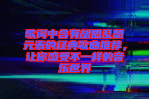 歌词中含有胡思乱想元素的经典歌曲推荐，让你感受不一样的音乐世界