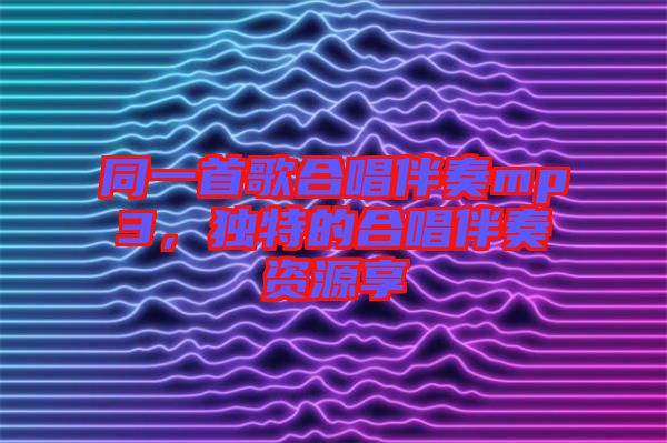 同一首歌合唱伴奏mp3，独特的合唱伴奏资源享