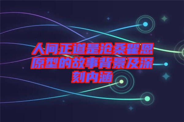 人间正道是沧桑瞿恩原型的故事背景及深刻内涵