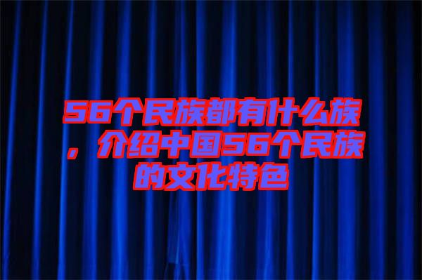 56个民族都有什么族，介绍中国56个民族的文化特色