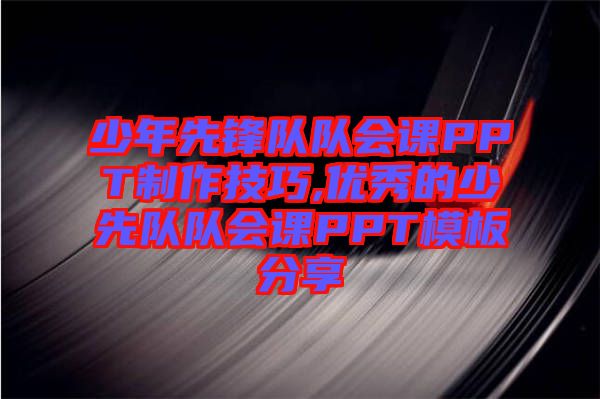 少年先锋队队会课PPT制作技巧,优秀的少先队队会课PPT模板分享