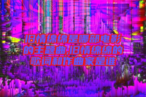 旧情绵绵是哪部电影的主题曲,旧情绵绵的歌词和作曲家是谁