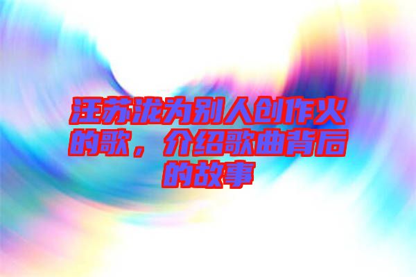 汪苏泷为别人创作火的歌，介绍歌曲背后的故事