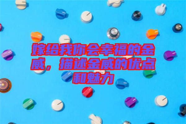 嫁给我你会幸福的金威，描述金威的优点和魅力