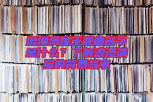 浪漫满屋主题曲名字是什么？了解浪漫满屋的背景故事