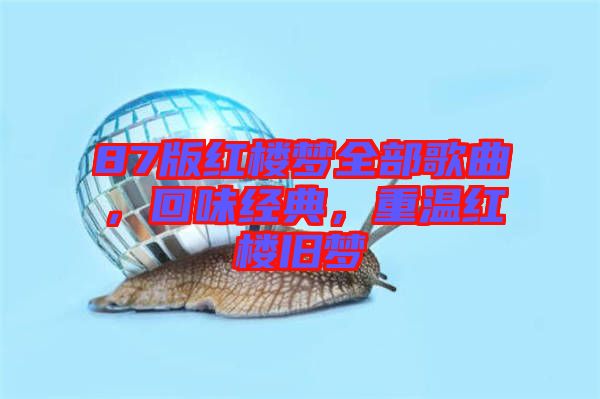 87版红楼梦全部歌曲，回味经典，重温红楼旧梦