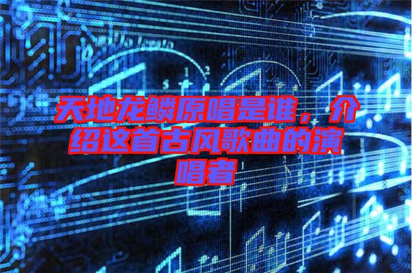 天地龙鳞原唱是谁，介绍这首古风歌曲的演唱者