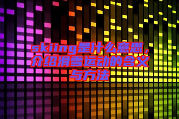 skiing是什么意思，介绍滑雪运动的含义与方法