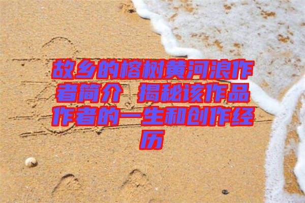 故乡的榕树黄河浪作者简介 揭秘该作品作者的一生和创作经历