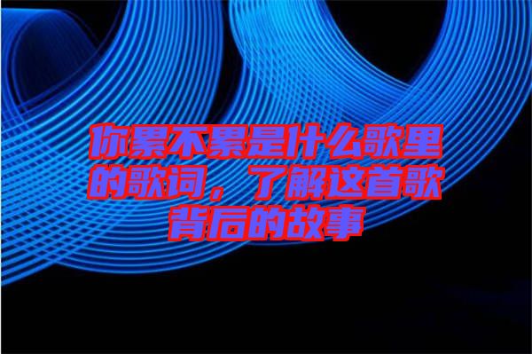 你累不累是什么歌里的歌词，了解这首歌背后的故事