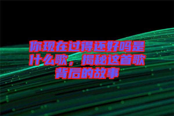你现在过得还好吗是什么歌，揭秘这首歌背后的故事