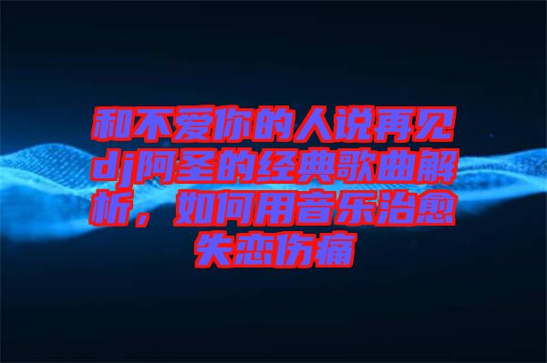 和不爱你的人说再见dj阿圣的经典歌曲解析，如何用音乐治愈失恋伤痛