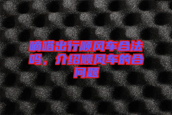 嘀嗒出行顺风车合法吗，介绍顺风车的合问题