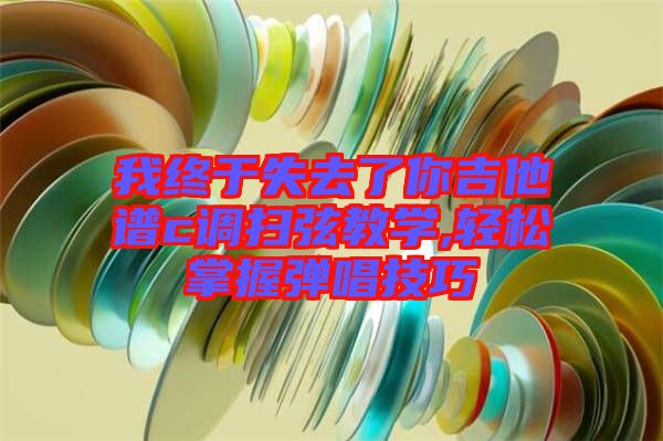 我终于失去了你吉他谱c调扫弦教学,轻松掌握弹唱技巧