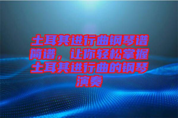 土耳其进行曲钢琴谱简谱，让你轻松掌握土耳其进行曲的钢琴演奏