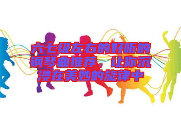 六七级左右的好听的钢琴曲推荐，让你沉浸在美妙的旋律中