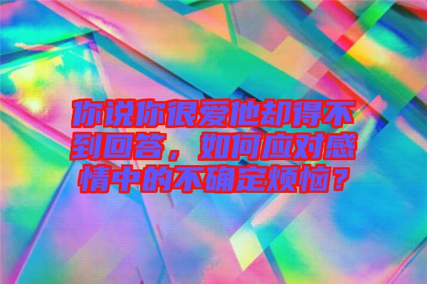 你说你很爱他却得不到回答，如何应对感情中的不确定烦恼？