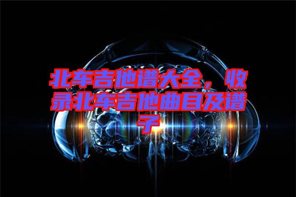 北车吉他谱大全，收录北车吉他曲目及谱子