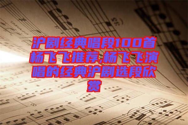 沪剧经典唱段100首杨飞飞推荐,杨飞飞演唱的经典沪剧选段欣赏