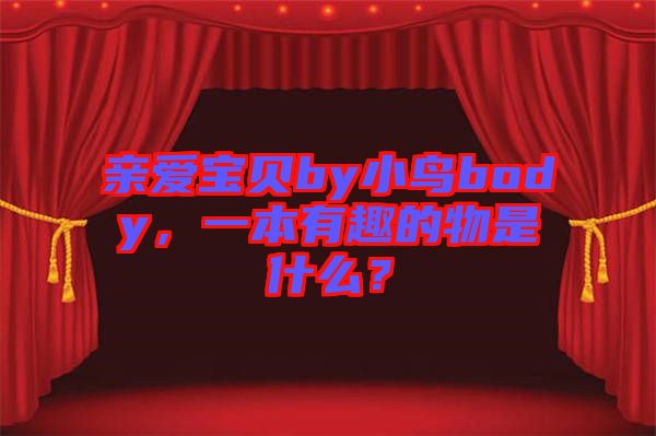 亲爱宝贝by小鸟body，一本有趣的物是什么？