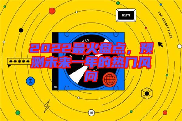 2022最火盘点，预测未来一年的热门风向