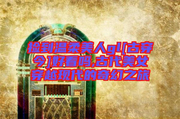 捡到温柔美人gl[古穿今]好看吗,古代美女穿越现代的奇幻之旅