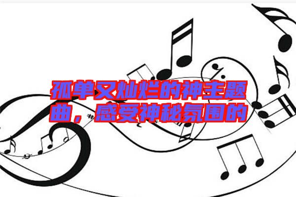 孤单又灿烂的神主题曲，感受神秘氛围的