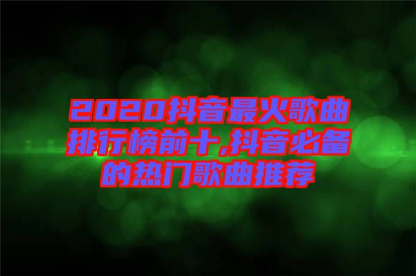 2020抖音最火歌曲排行榜前十,抖音必备的热门歌曲推荐