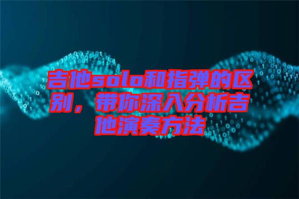 吉他solo和指弹的区别，带你深入分析吉他演奏方法