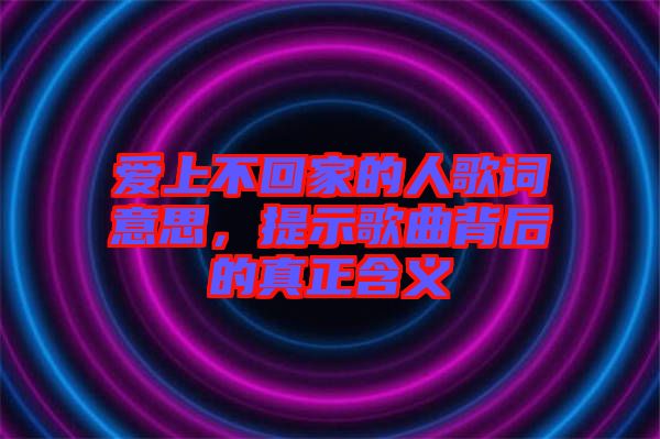 爱上不回家的人歌词意思，提示歌曲背后的真正含义