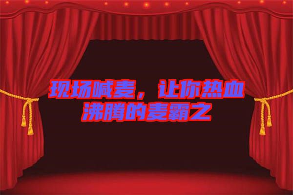 现场喊麦，让你热血沸腾的麦霸之