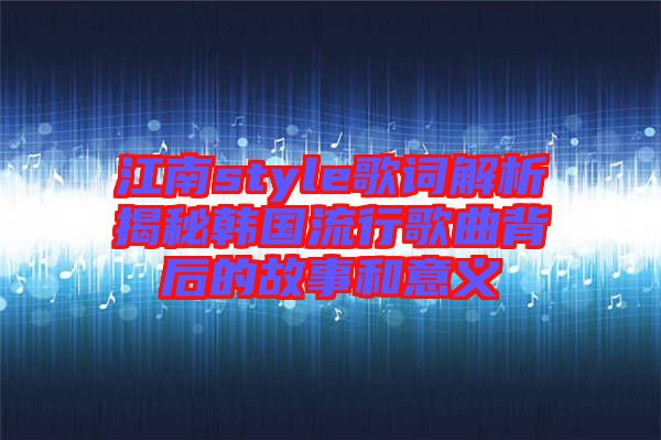 江南style歌词解析揭秘韩国流行歌曲背后的故事和意义