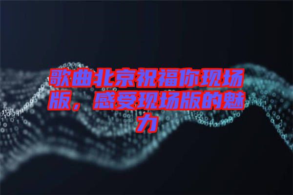 歌曲北京祝福你现场版，感受现场版的魅力