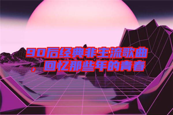 90后经典非主流歌曲，回忆那些年的青春