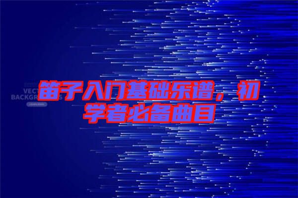 笛子入门基础乐谱，初学者必备曲目