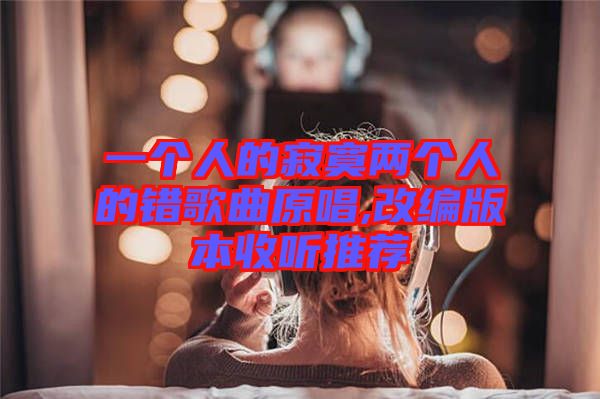 一个人的寂寞两个人的错歌曲原唱,改编版本收听推荐