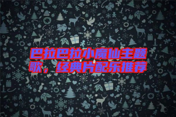 巴拉巴拉小魔仙主题歌，经典片配乐推荐
