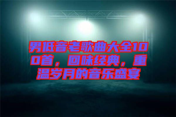 男低音老歌曲大全100首，回味经典，重温岁月的音乐盛宴