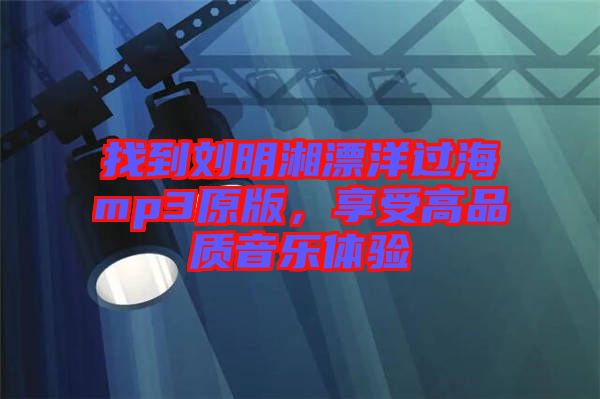 找到刘明湘漂洋过海mp3原版，享受高品质音乐体验