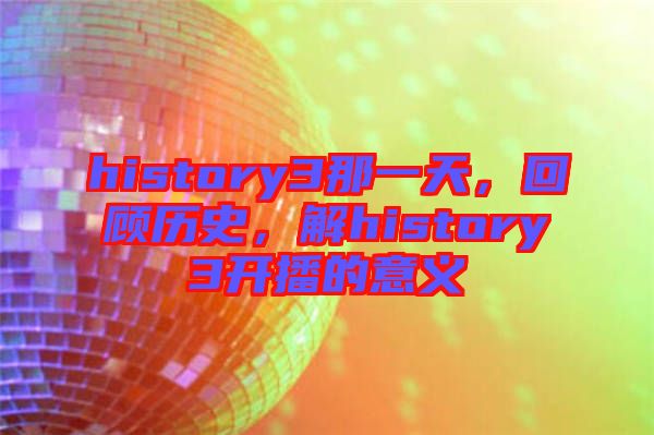 history3那一天，回顾历史，解history3开播的意义