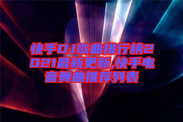 快手DJ歌曲排行榜2021最新更新,快手电音舞曲推荐列表