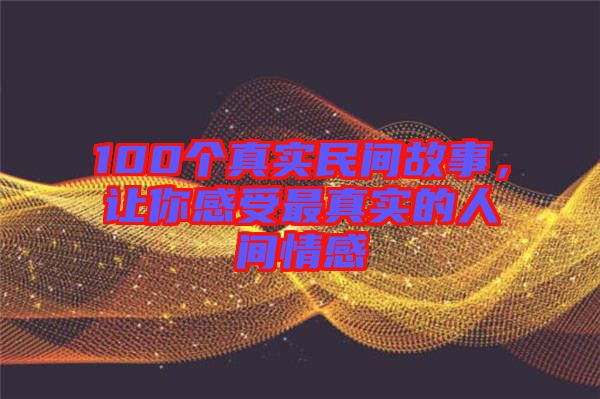 100个真实民间故事，让你感受最真实的人间情感