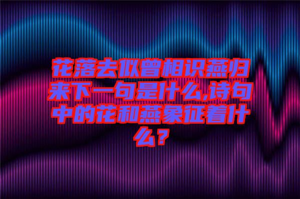 花落去似曾相识燕归来下一句是什么,诗句中的花和燕象征着什么？