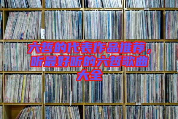 六哲的代表作品推荐，听最好听的六哲歌曲大全