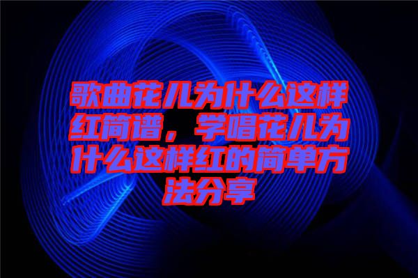 歌曲花儿为什么这样红简谱，学唱花儿为什么这样红的简单方法分享