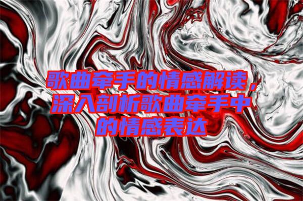 歌曲牵手的情感解读，深入剖析歌曲牵手中的情感表达