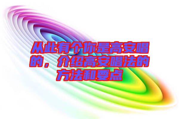 从此有个你是高安唱的，介绍高安唱法的方法和要点